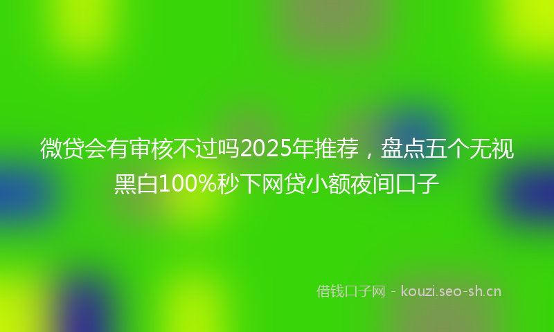 微贷会有审核不过吗2025年推荐，盘点五个无视黑白100%秒下网贷小额夜间口子