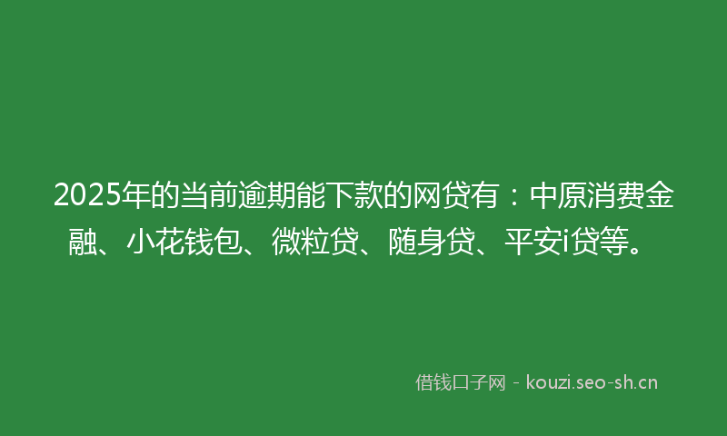 2025年的当前逾期能下款的网贷有：中原消费金融、小花钱包、微粒贷、随身贷、平安i贷等。
