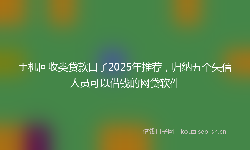 手机回收类贷款口子2025年推荐，归纳五个失信人员可以借钱的网贷软件