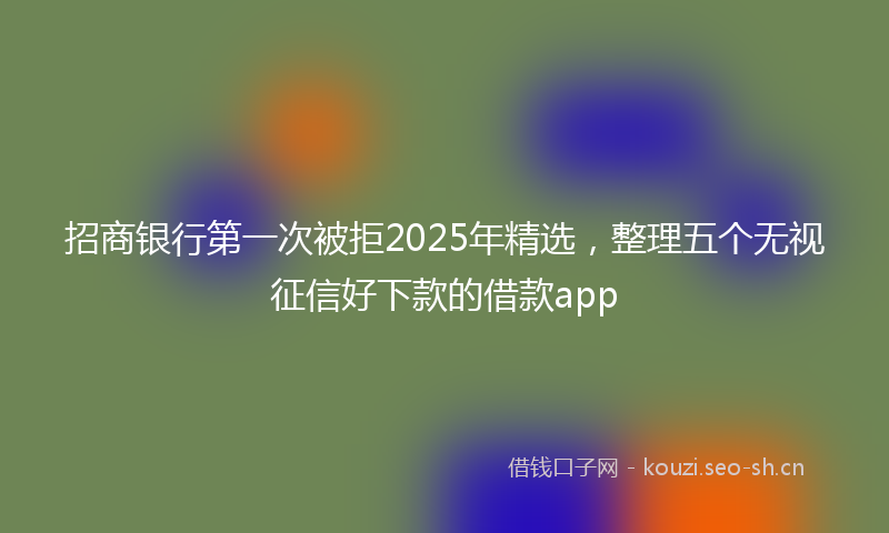 招商银行第一次被拒2025年精选，整理五个无视征信好下款的借款app