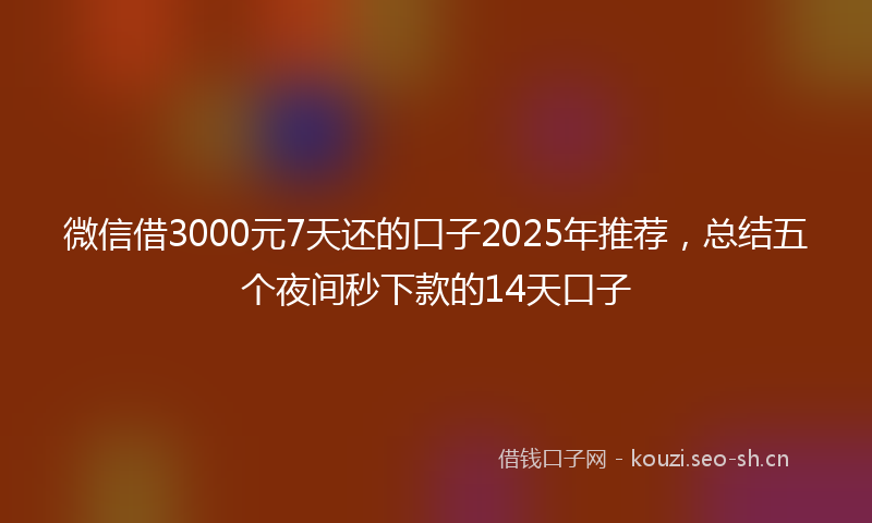 微信借3000元7天还的口子2025年推荐，总结五个夜间秒下款的14天口子