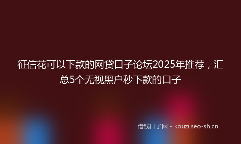 征信花可以下款的网贷口子论坛2025年推荐，汇总5个无视黑户秒下款的口子