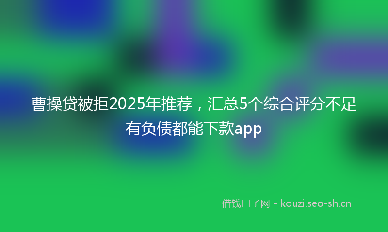 曹操贷被拒2025年推荐，汇总5个综合评分不足有负债都能下款app