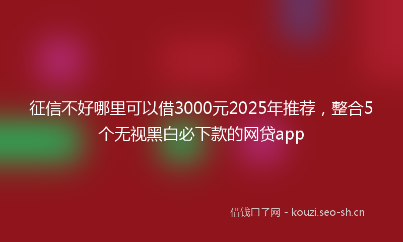 征信不好哪里可以借3000元2025年推荐，整合5个无视黑白必下款的网贷app