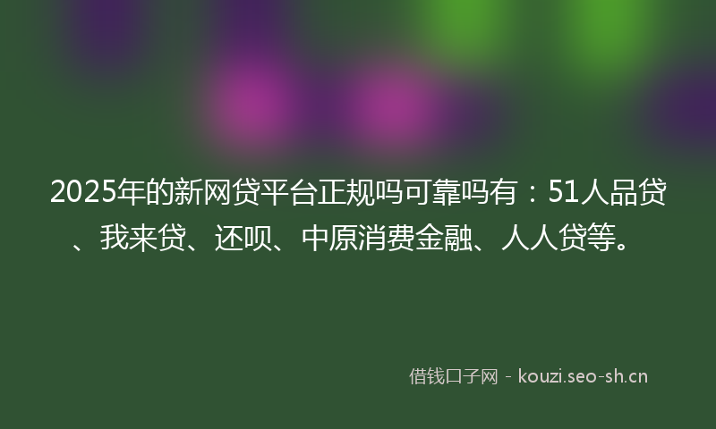 2025年的新网贷平台正规吗可靠吗有：51人品贷、我来贷、还呗、中原消费金融、人人贷等。