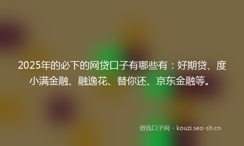 2025年的必下的网贷口子有哪些有：好期贷、度小满金融、融逸花、替你还、京东金融等。