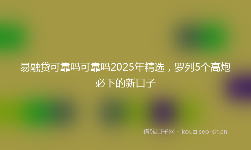 易融贷可靠吗可靠吗2025年精选，罗列5个高炮必下的新口子