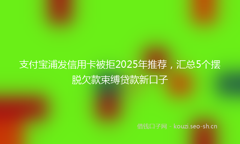 支付宝浦发信用卡被拒2025年推荐，汇总5个摆脱欠款束缚贷款新口子