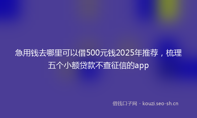 急用钱去哪里可以借500元钱2025年推荐，梳理五个小额贷款不查征信的app