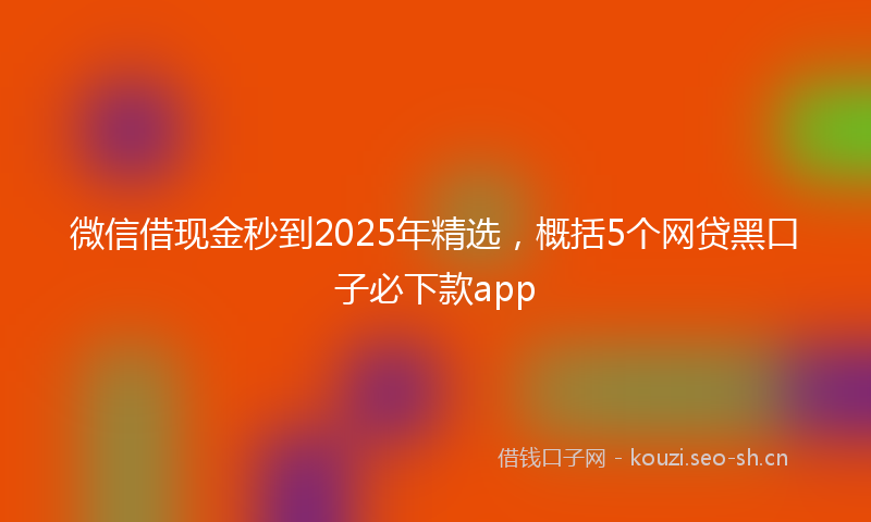 微信借现金秒到2025年精选，概括5个网贷黑口子必下款app