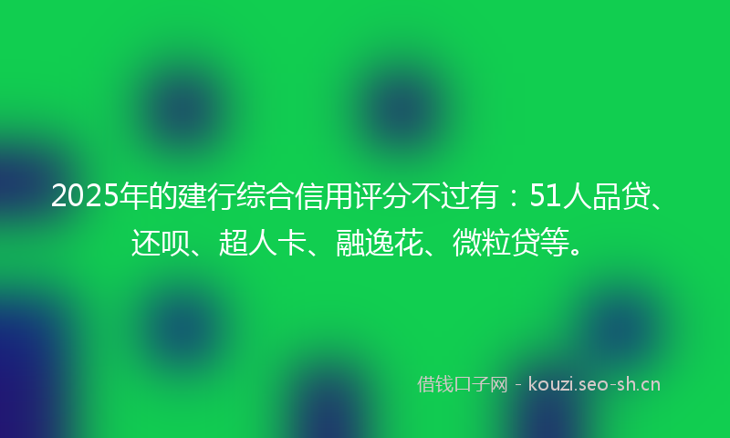 2025年的建行综合信用评分不过有：51人品贷、还呗、超人卡、融逸花、微粒贷等。