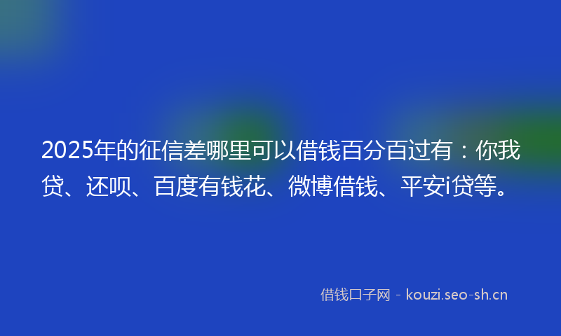 2025年的征信差哪里可以借钱百分百过有：你我贷、还呗、百度有钱花、微博借钱、平安i贷等。