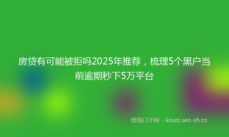 房贷有可能被拒吗2025年推荐，梳理5个黑户当前逾期秒下5万平台