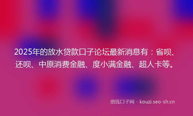 2025年的放水贷款口子论坛最新消息有：省呗、还呗、中原消费金融、度小满金融、超人卡等。