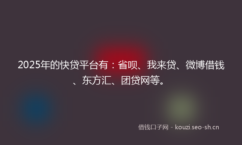 2025年的快贷平台有：省呗、我来贷、微博借钱、东方汇、团贷网等。