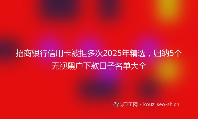 招商银行信用卡被拒多次2025年精选,归纳5个无视黑户下款口子名单大全