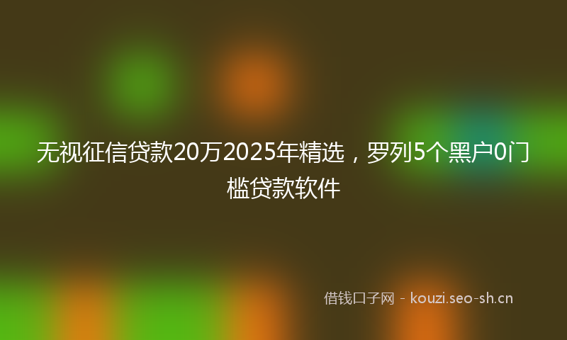 无视征信贷款20万2025年精选，罗列5个黑户0门槛贷款软件