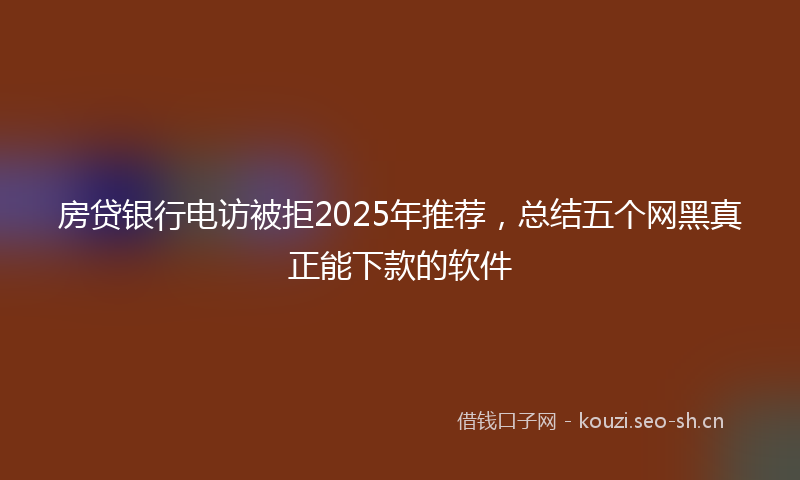 房贷银行电访被拒2025年推荐，总结五个网黑真正能下款的软件