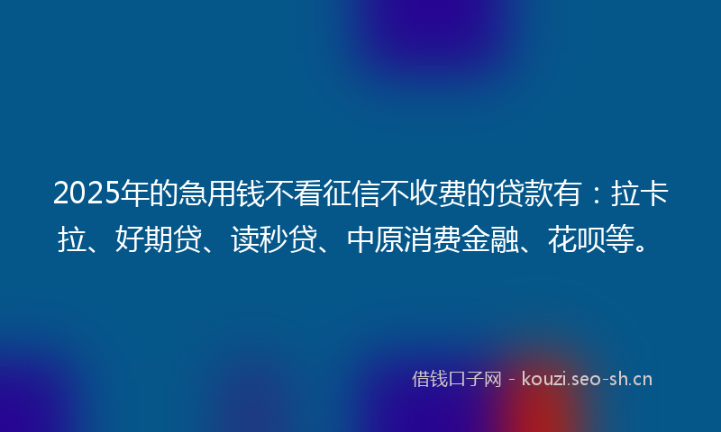 2025年的急用钱不看征信不收费的贷款有：拉卡拉、好期贷、读秒贷、中原消费金融、花呗等。