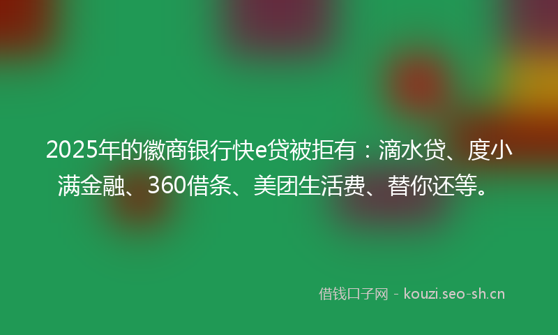 2025年的徽商银行快e贷被拒有：滴水贷、度小满金融、360借条、美团生活费、替你还等。