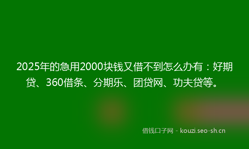 2025年的急用2000块钱又借不到怎么办有：好期贷、360借条、分期乐、团贷网、功夫贷等。