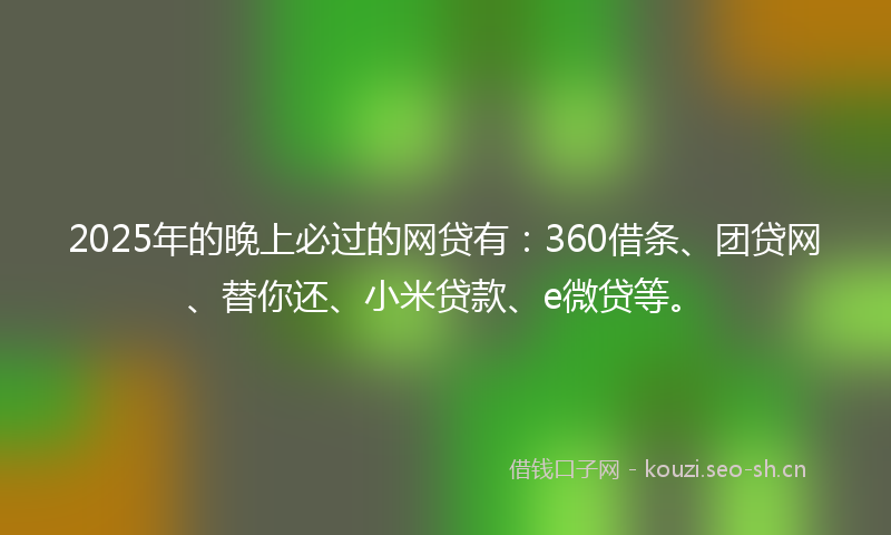 2025年的晚上必过的网贷有：360借条、团贷网、替你还、小米贷款、e微贷等。