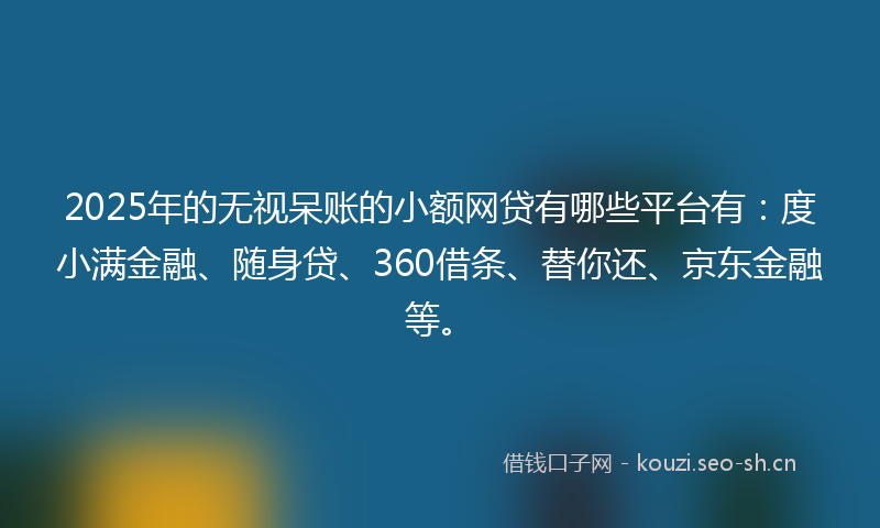 2025年的无视呆账的小额网贷有哪些平台有：度小满金融、随身贷、360借条、替你还、京东金融等。