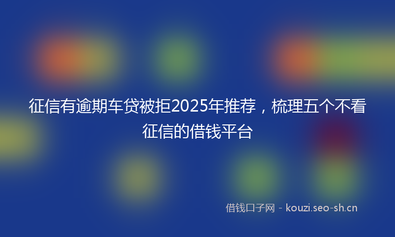 征信有逾期车贷被拒2025年推荐，梳理五个不看征信的借钱平台