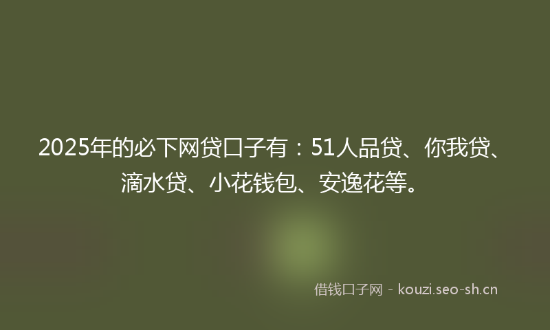 2025年的必下网贷口子有:51人品贷、你我贷、滴水贷、小花钱包、安逸花等。