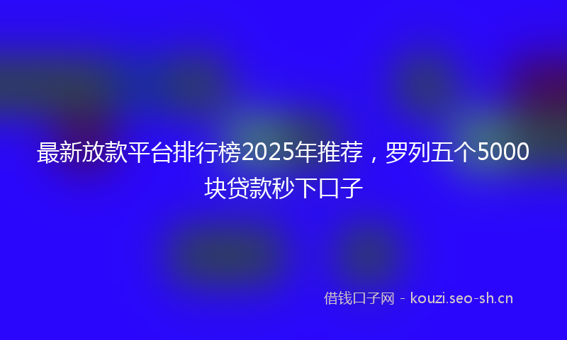 最新放款平台排行榜2025年推荐，罗列五个5000块贷款秒下口子