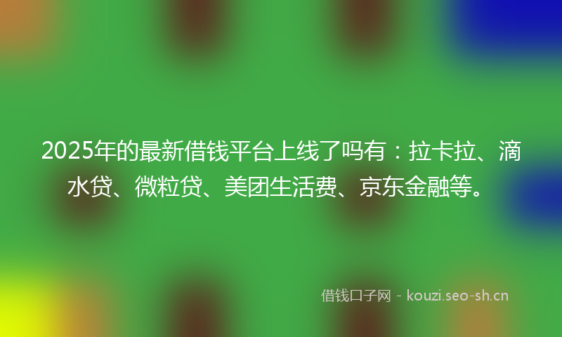 2025年的最新借钱平台上线了吗有：拉卡拉、滴水贷、微粒贷、美团生活费、京东金融等。