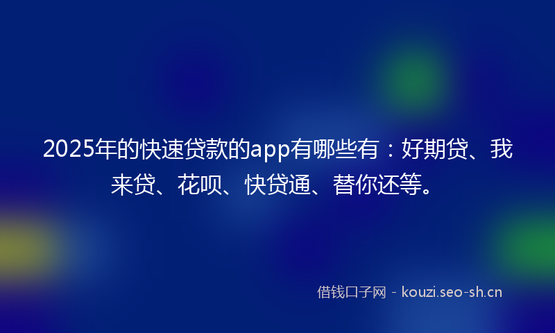 2025年的快速贷款的app有哪些有：好期贷、我来贷、花呗、快贷通、替你还等。