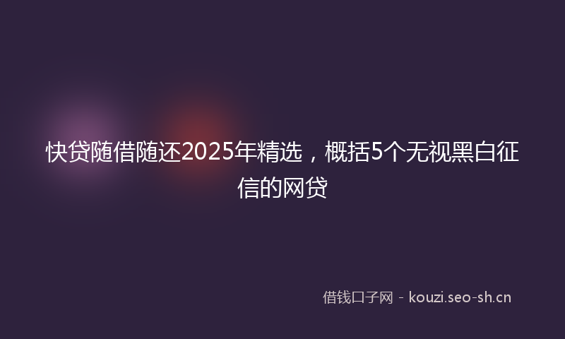 快贷随借随还2025年精选,概括5个无视黑白征信的网贷