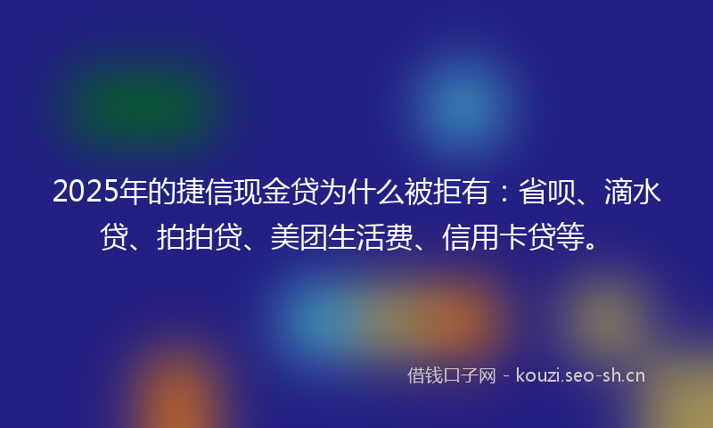 2025年的捷信现金贷为什么被拒有：省呗、滴水贷、拍拍贷、美团生活费、信用卡贷等。