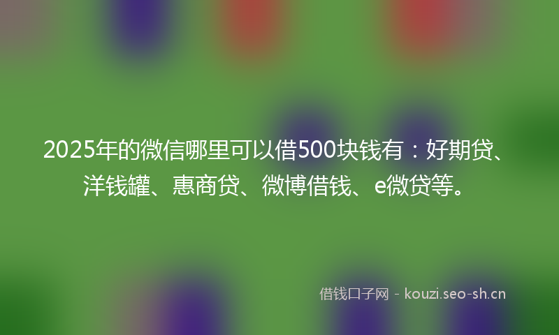 2025年的微信哪里可以借500块钱有：好期贷、洋钱罐、惠商贷、微博借钱、e微贷等。