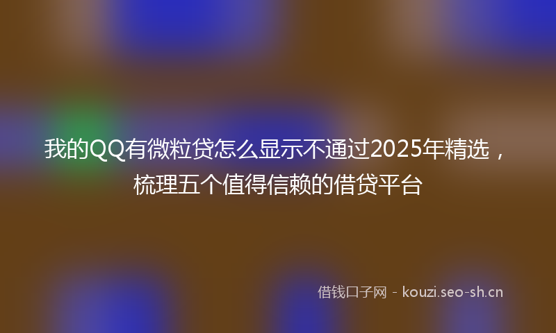 我的QQ有微粒贷怎么显示不通过2025年精选，梳理五个值得信赖的借贷平台