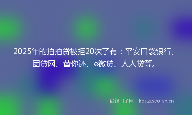 2025年的拍拍贷被拒20次了有：平安口袋银行、团贷网、替你还、e微贷、人人贷等。