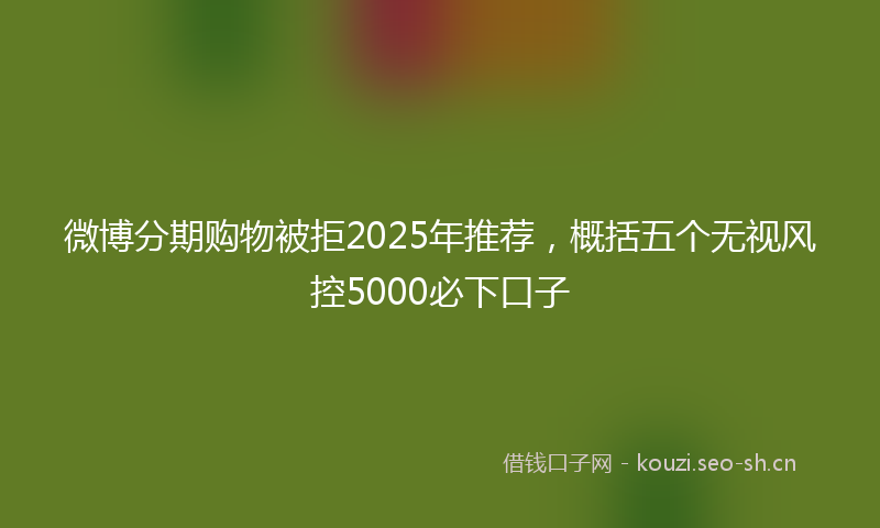 微博分期购物被拒2025年推荐，概括五个无视风控5000必下口子