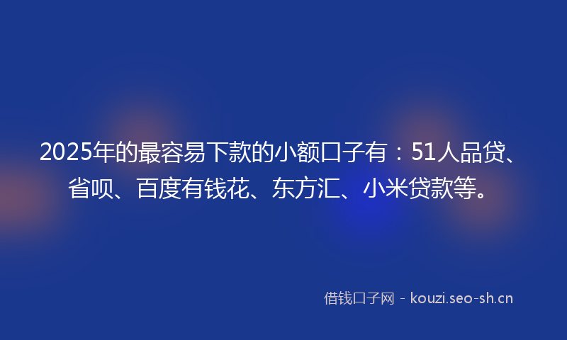2025年的最容易下款的小额口子有：51人品贷、省呗、百度有钱花、东方汇、小米贷款等。