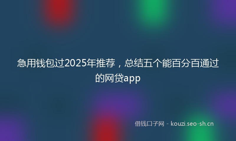 急用钱包过2025年推荐，总结五个能百分百通过的网贷app