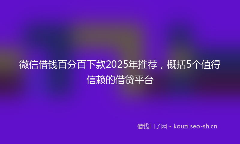 微信借钱百分百下款2025年推荐，概括5个值得信赖的借贷平台
