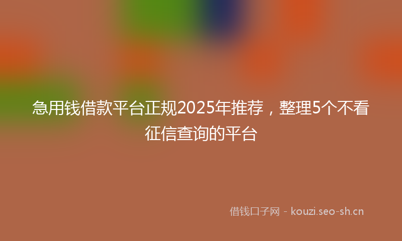 急用钱借款平台正规2025年推荐，整理5个不看征信查询的平台