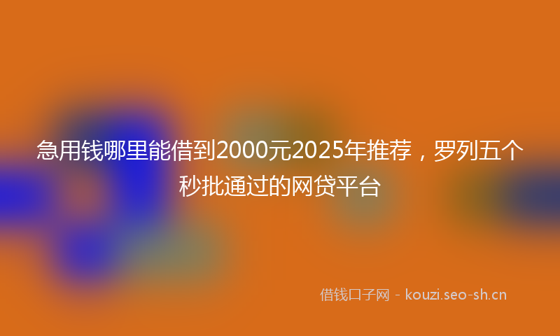 急用钱哪里能借到2000元2025年推荐，罗列五个秒批通过的网贷平台