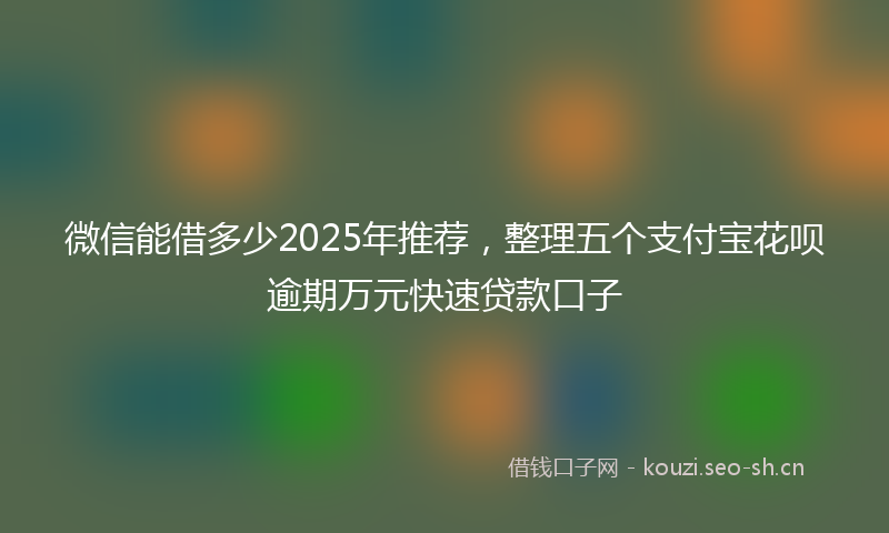 微信能借多少2025年推荐,整理五个支付宝花呗逾期万元快速贷款口子