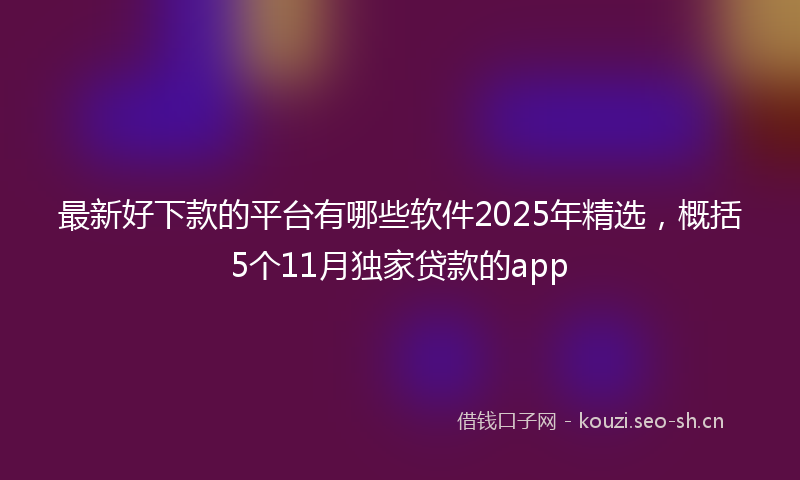 最新好下款的平台有哪些软件2025年精选,概括5个11月独家贷款的app