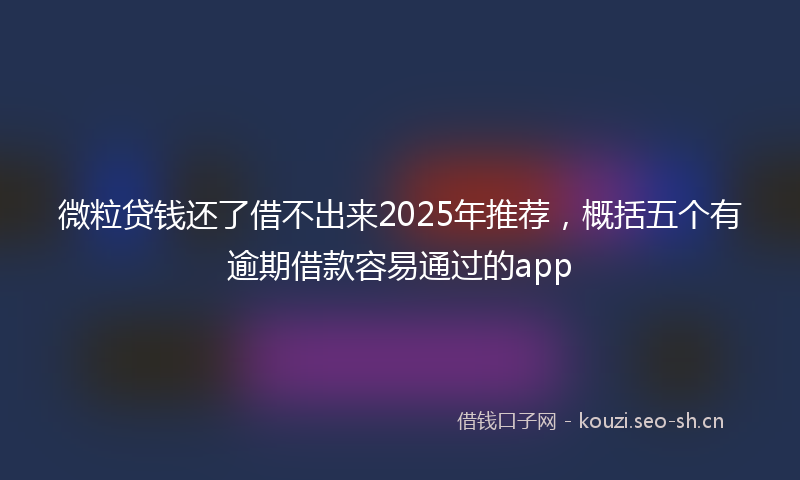 微粒贷钱还了借不出来2025年推荐，概括五个有逾期借款容易通过的app