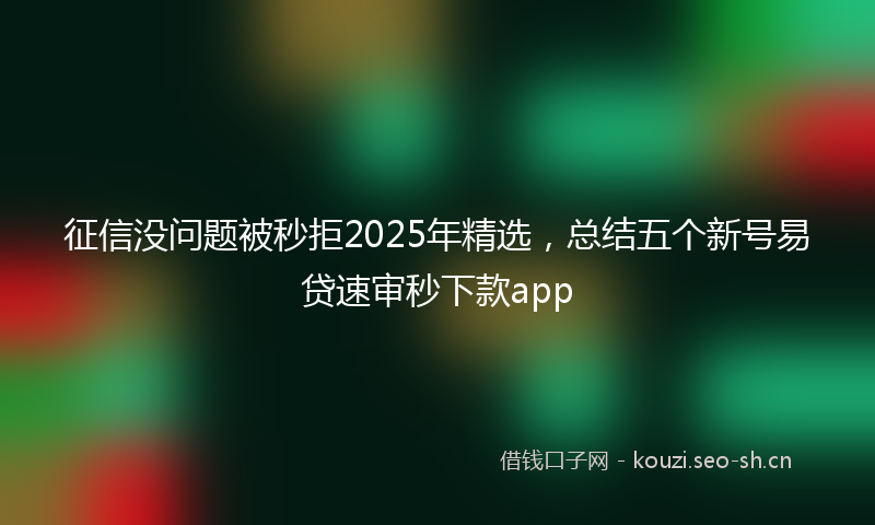 征信没问题被秒拒2025年精选，总结五个新号易贷速审秒下款app
