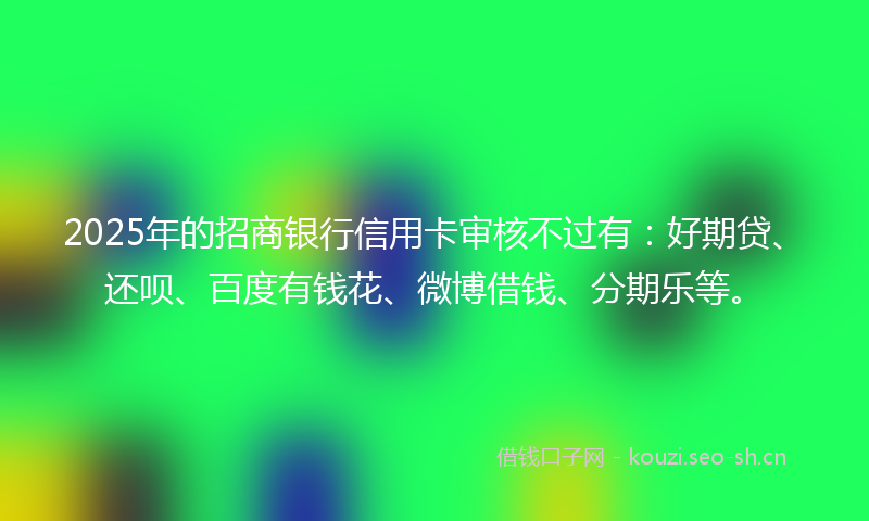 2025年的招商银行信用卡审核不过有：好期贷、还呗、百度有钱花、微博借钱、分期乐等。