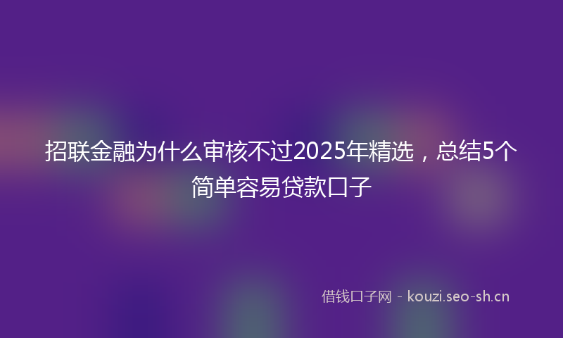 招联金融为什么审核不过2025年精选，总结5个简单容易贷款口子