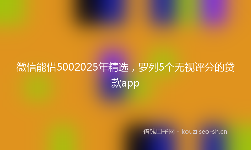 微信能借5002025年精选，罗列5个无视评分的贷款app